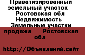  Приватизированный земельный участок. - Ростовская обл. Недвижимость » Земельные участки продажа   . Ростовская обл.